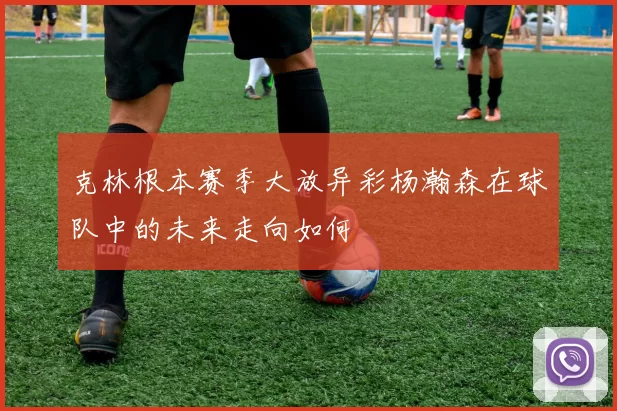 克林根本赛季大放异彩杨瀚森在球队中的未来走向如何