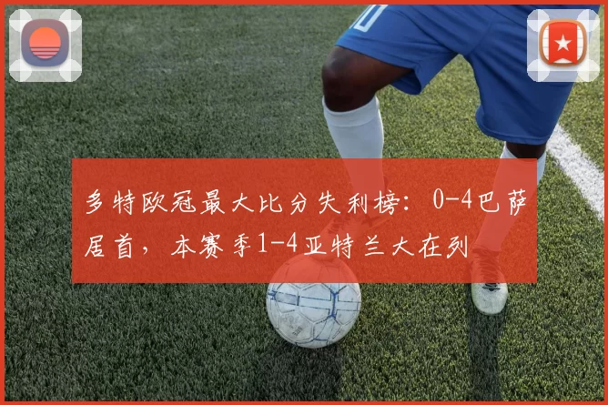 多特欧冠最大比分失利榜：0-4巴萨居首，本赛季1-4亚特兰大在列