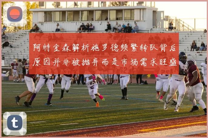 阿特金森解析施罗德频繁转队背后原因并非被抛弃而是市场需求旺盛