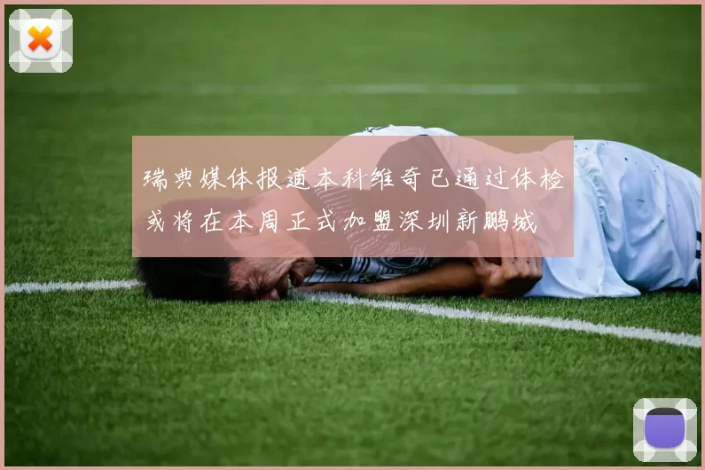 瑞典媒体报道本科维奇已通过体检或将在本周正式加盟深圳新鹏城