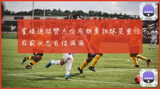 霍福德称赞杰伦布朗勇担球星重任目前状态自信满满