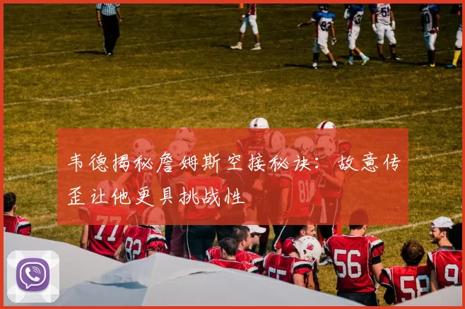 韦德揭秘詹姆斯空接秘诀：故意传歪让他更具挑战性