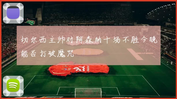 切尔西主帅对阿森纳十场不胜今晚能否打破魔咒