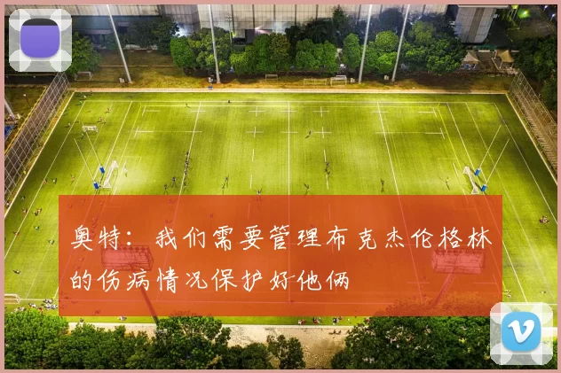 奥特：我们需要管理布克杰伦格林的伤病情况保护好他俩
