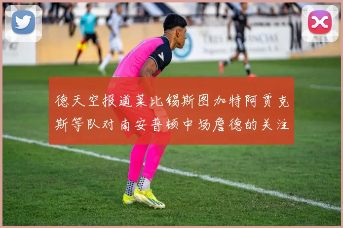 德天空报道莱比锡斯图加特阿贾克斯等队对南安普顿中场詹德的关注情况