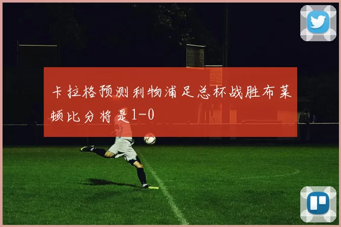 卡拉格预测利物浦足总杯战胜布莱顿比分将是1-0