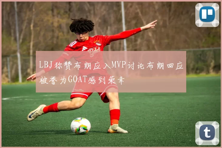 LBJ称赞布朗应入MVP讨论布朗回应被誉为GOAT感到荣幸