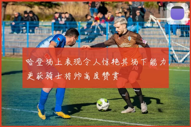 哈登场上表现令人惊艳其场下能力更获骑士将帅高度赞赏