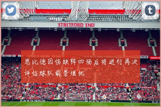 恩比德因伤缺阵四场后将进行再次评估球队前景堪忧