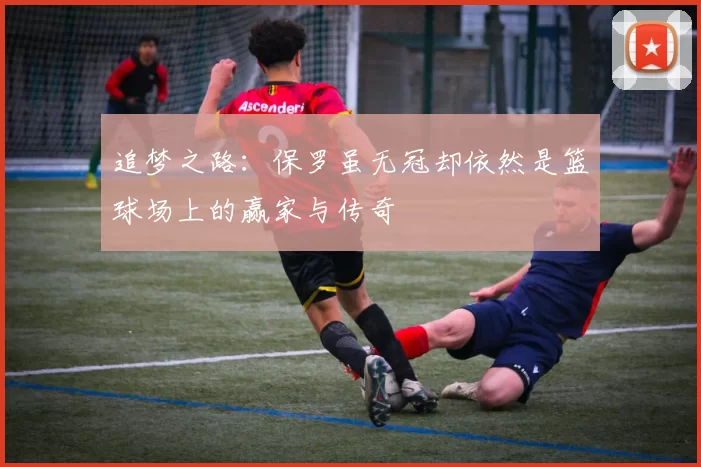 追梦之路：保罗虽无冠却依然是篮球场上的赢家与传奇