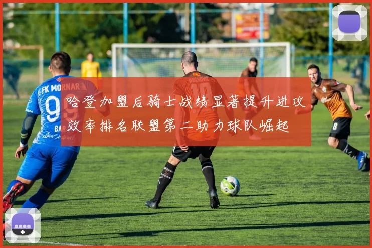 哈登加盟后骑士战绩显著提升进攻效率排名联盟第二助力球队崛起
