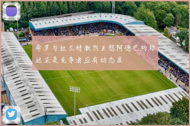 希罗与杜兰特激烈互怼阿德巴约称这正是竞争者应有的态度