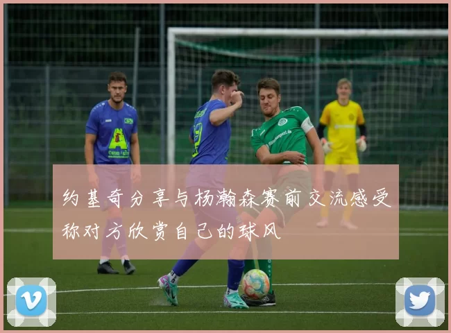约基奇分享与杨瀚森赛前交流感受称对方欣赏自己的球风