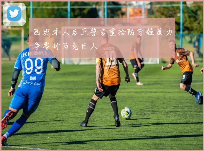 西班牙人后卫誓言重拾防守强度力争零封马竞巨人