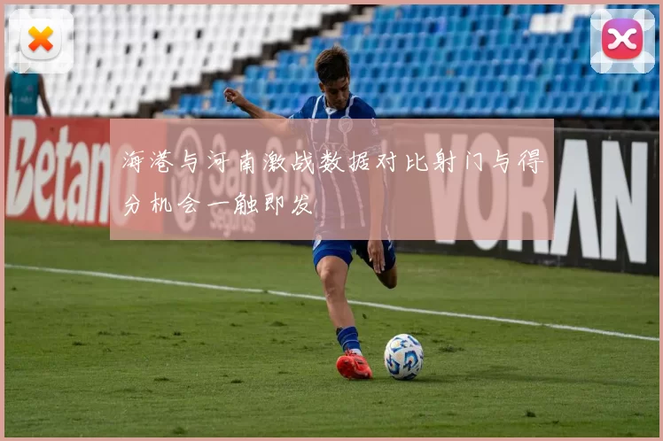 海港与河南激战数据对比射门与得分机会一触即发