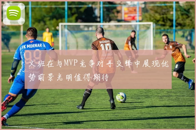 文班在与MVP竞争对手交锋中展现优势前景光明值得期待