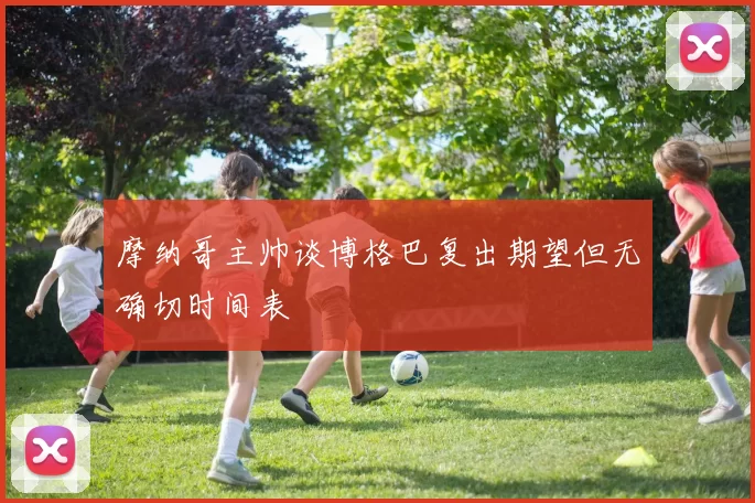 摩纳哥主帅谈博格巴复出期望但无确切时间表