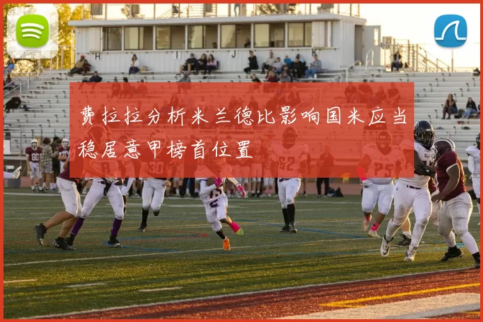 费拉拉分析米兰德比影响国米应当稳居意甲榜首位置
