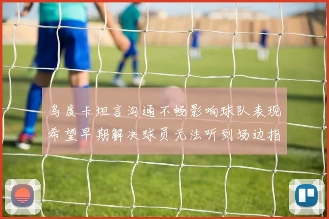 乌度卡坦言沟通不畅影响球队表现希望早期解决球员无法听到场边指令