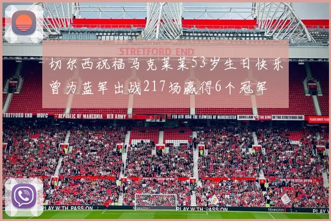 切尔西祝福马克莱莱53岁生日快乐曾为蓝军出战217场赢得6个冠军