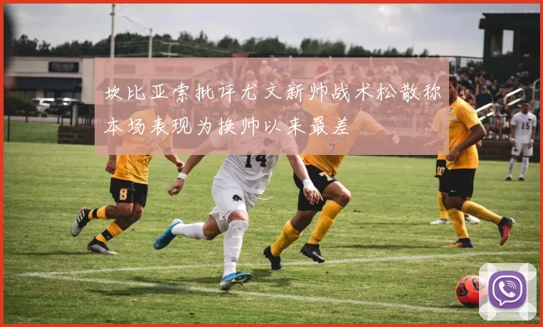 坎比亚索批评尤文新帅战术松散称本场表现为换帅以来最差
