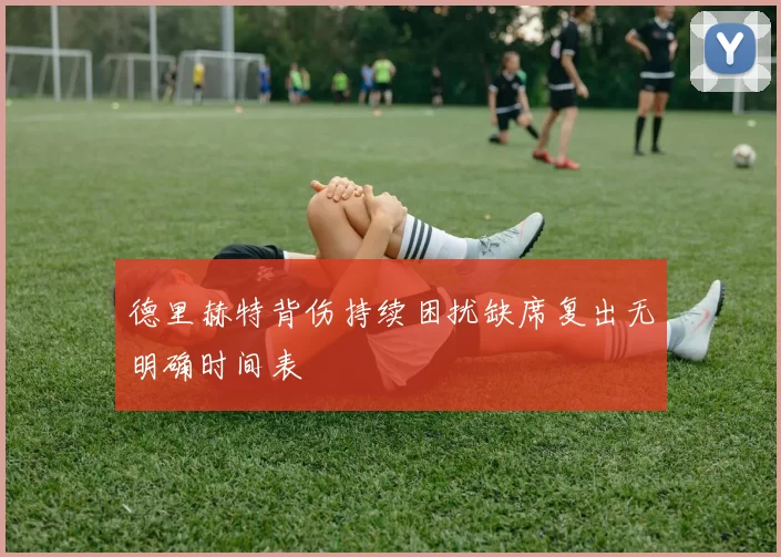 德里赫特背伤持续困扰缺席复出无明确时间表