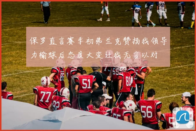 保罗直言赛季初弗兰克赞扬我领导力输球后态度大变让我无言以对