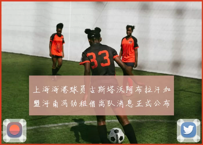 上海海港球员古斯塔沃阿布拉汗加盟河南冯劲租借离队消息正式公布