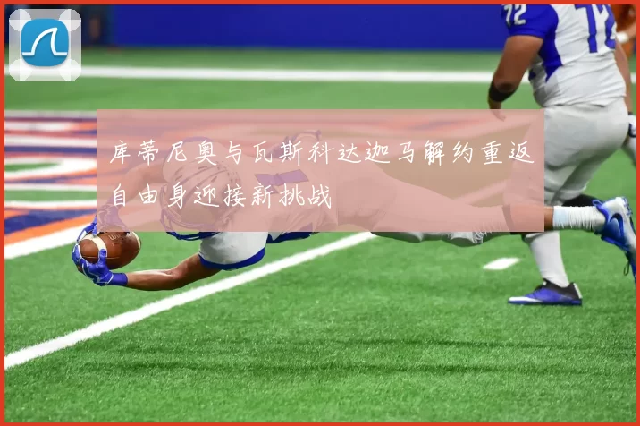 库蒂尼奥与瓦斯科达迦马解约重返自由身迎接新挑战