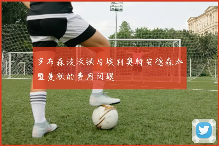 罗布森谈沃顿与埃利奥特安德森加盟曼联的费用问题