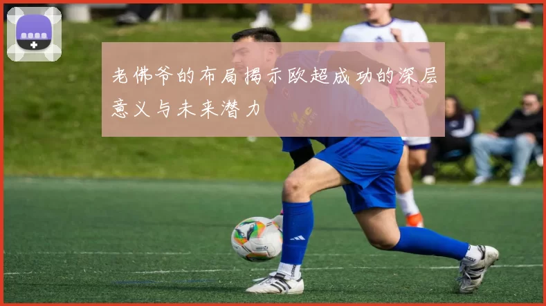 老佛爷的布局揭示欧超成功的深层意义与未来潜力