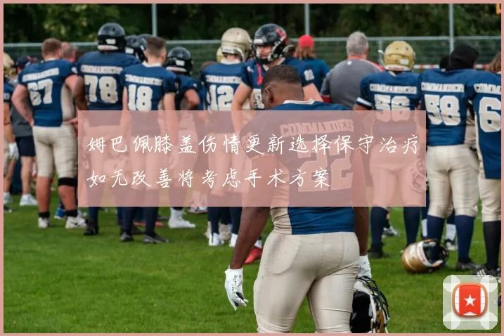 姆巴佩膝盖伤情更新选择保守治疗如无改善将考虑手术方案