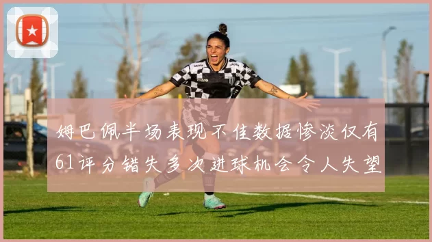 姆巴佩半场表现不佳数据惨淡仅有61评分错失多次进球机会令人失望